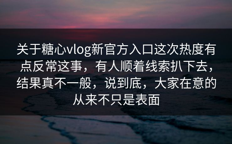 关于糖心vlog新官方入口这次热度有点反常这事，有人顺着线索扒下去，结果真不一般，说到底，大家在意的从来不只是表面