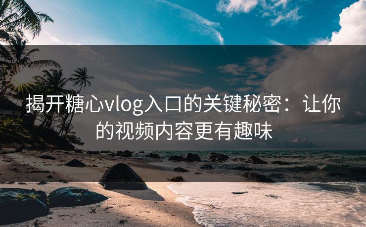 揭开糖心vlog入口的关键秘密：让你的视频内容更有趣味