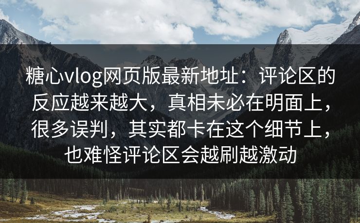 糖心vlog网页版最新地址：评论区的反应越来越大，真相未必在明面上，很多误判，其实都卡在这个细节上，也难怪评论区会越刷越激动