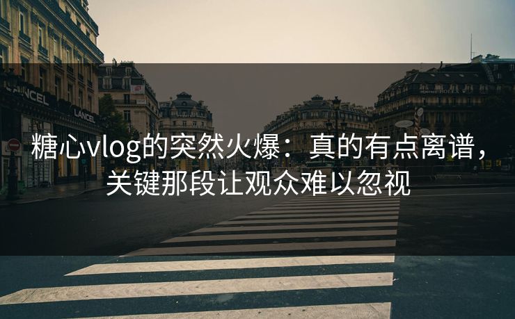 糖心vlog的突然火爆：真的有点离谱，关键那段让观众难以忽视