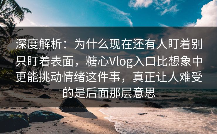 深度解析：为什么现在还有人盯着别只盯着表面，糖心Vlog入口比想象中更能挑动情绪这件事，真正让人难受的是后面那层意思