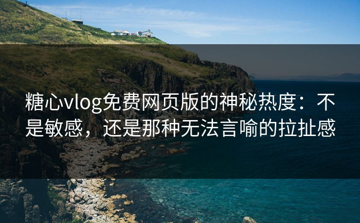糖心vlog免费网页版的神秘热度：不是敏感，还是那种无法言喻的拉扯感