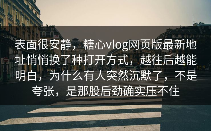 表面很安静，糖心vlog网页版最新地址悄悄换了种打开方式，越往后越能明白，为什么有人突然沉默了，不是夸张，是那股后劲确实压不住