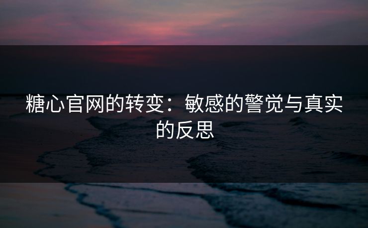糖心官网的转变：敏感的警觉与真实的反思