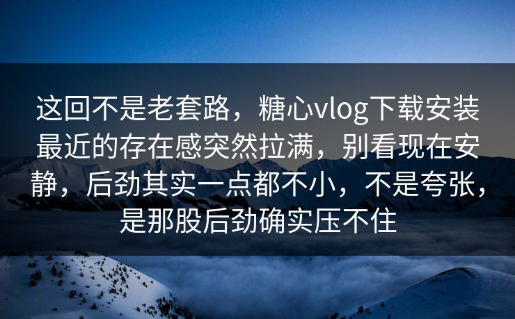 这回不是老套路，糖心vlog下载安装最近的存在感突然拉满，别看现在安静，后劲其实一点都不小，不是夸张，是那股后劲确实压不住