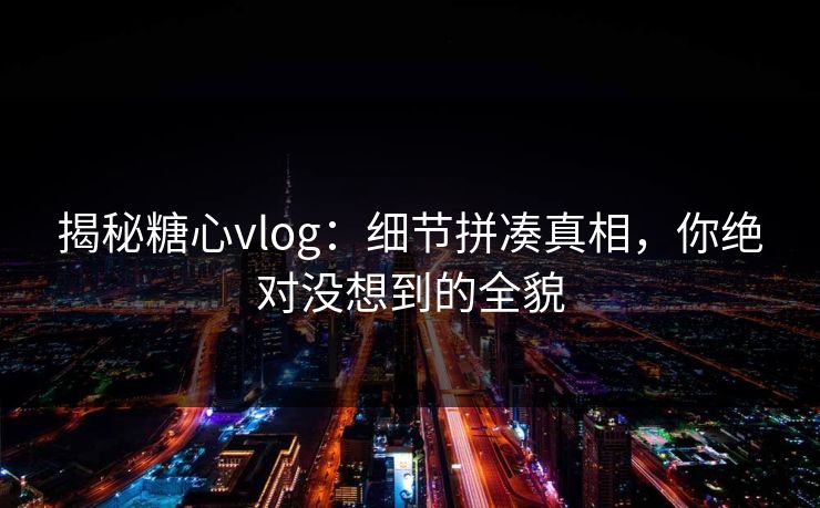 揭秘糖心vlog：细节拼凑真相，你绝对没想到的全貌