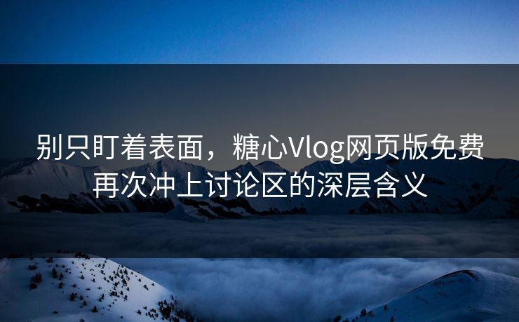 别只盯着表面，糖心Vlog网页版免费再次冲上讨论区的深层含义