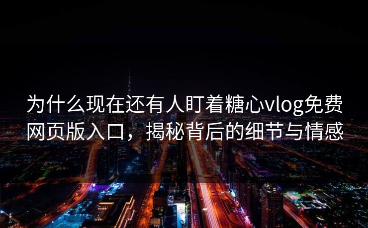 为什么现在还有人盯着糖心vlog免费网页版入口，揭秘背后的细节与情感