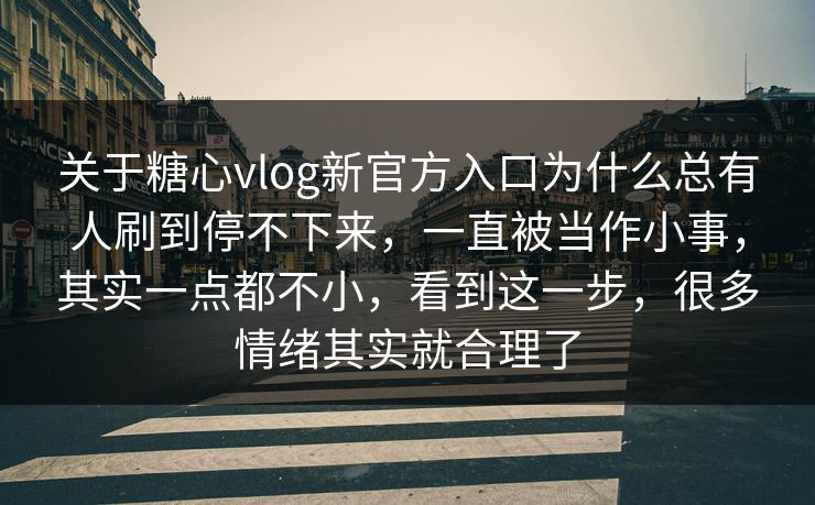 关于糖心vlog新官方入口为什么总有人刷到停不下来，一直被当作小事，其实一点都不小，看到这一步，很多情绪其实就合理了