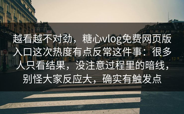 越看越不对劲，糖心vlog免费网页版入口这次热度有点反常这件事：很多人只看结果，没注意过程里的暗线，别怪大家反应大，确实有触发点