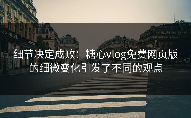 细节决定成败：糖心vlog免费网页版的细微变化引发了不同的观点