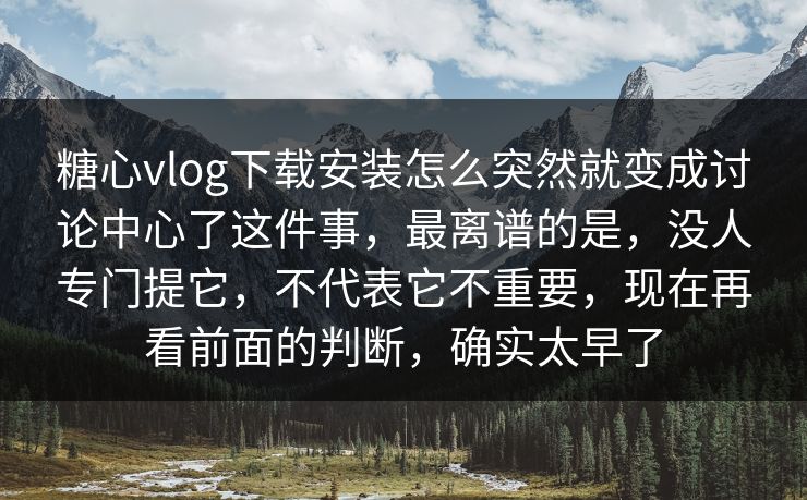 糖心vlog下载安装怎么突然就变成讨论中心了这件事，最离谱的是，没人专门提它，不代表它不重要，现在再看前面的判断，确实太早了