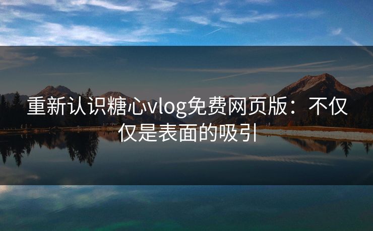 重新认识糖心vlog免费网页版：不仅仅是表面的吸引