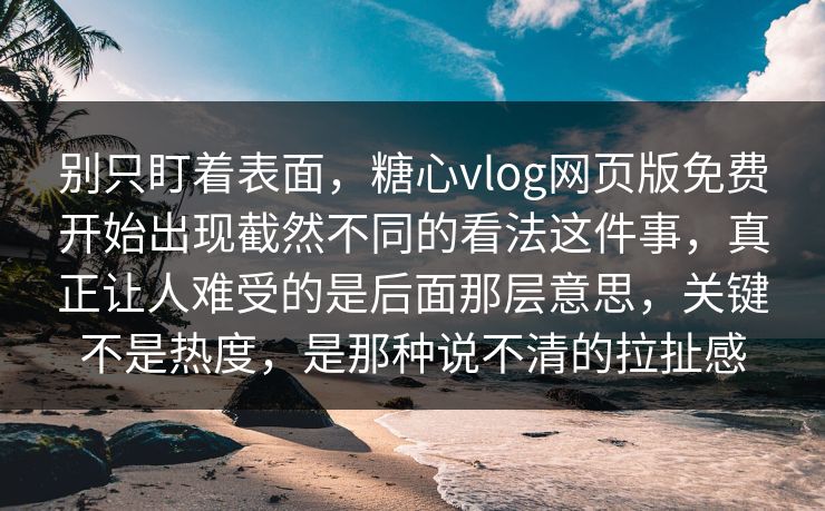 别只盯着表面，糖心vlog网页版免费开始出现截然不同的看法这件事，真正让人难受的是后面那层意思，关键不是热度，是那种说不清的拉扯感