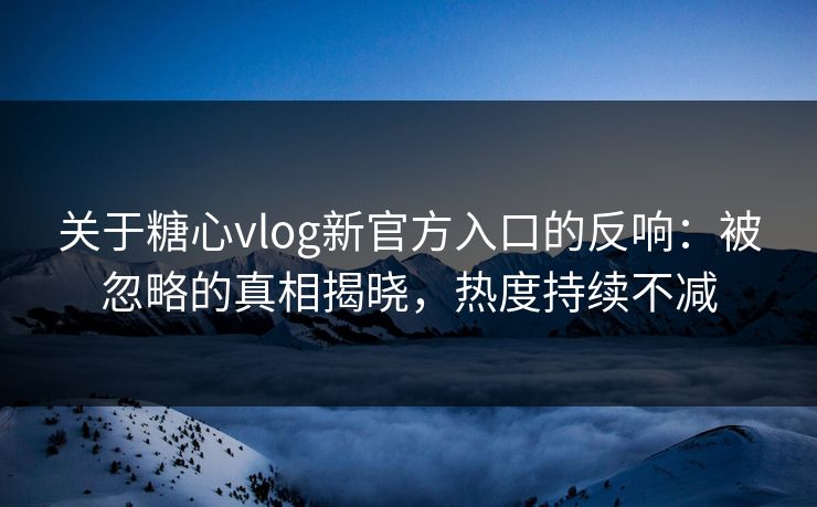 关于糖心vlog新官方入口的反响：被忽略的真相揭晓，热度持续不减