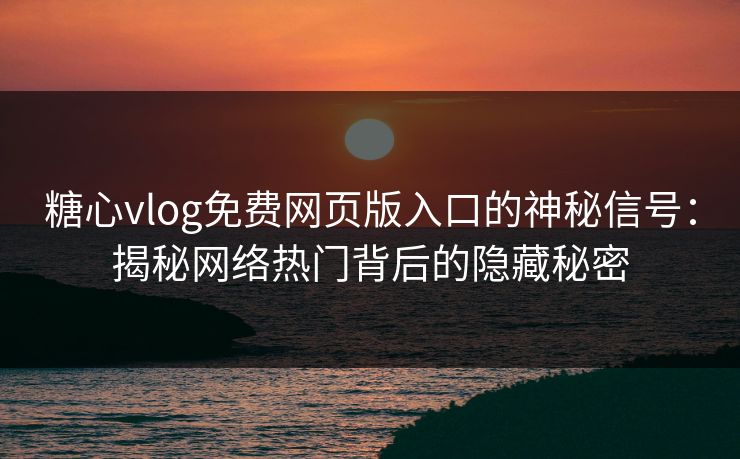 糖心vlog免费网页版入口的神秘信号：揭秘网络热门背后的隐藏秘密