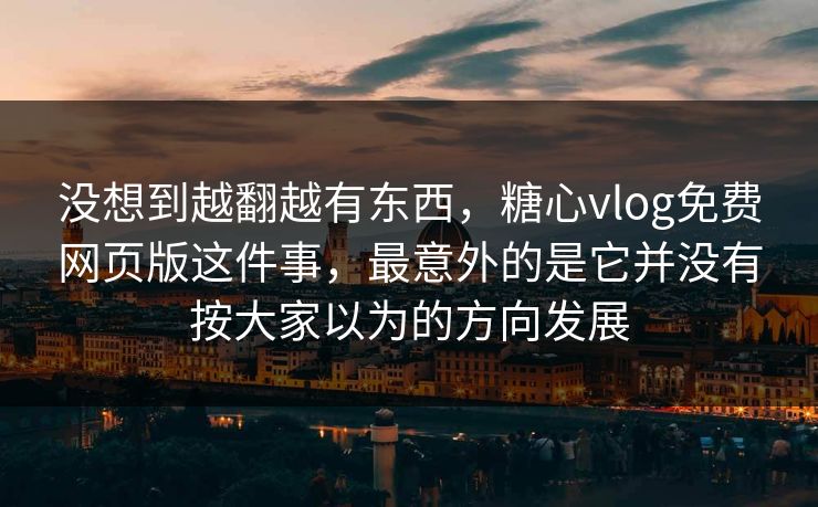 没想到越翻越有东西，糖心vlog免费网页版这件事，最意外的是它并没有按大家以为的方向发展