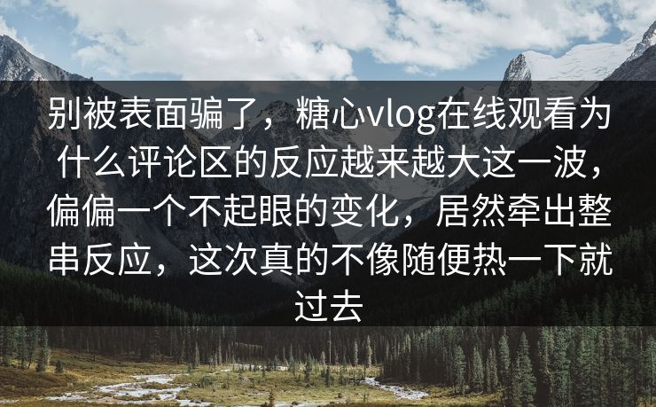 别被表面骗了，糖心vlog在线观看为什么评论区的反应越来越大这一波，偏偏一个不起眼的变化，居然牵出整串反应，这次真的不像随便热一下就过去
