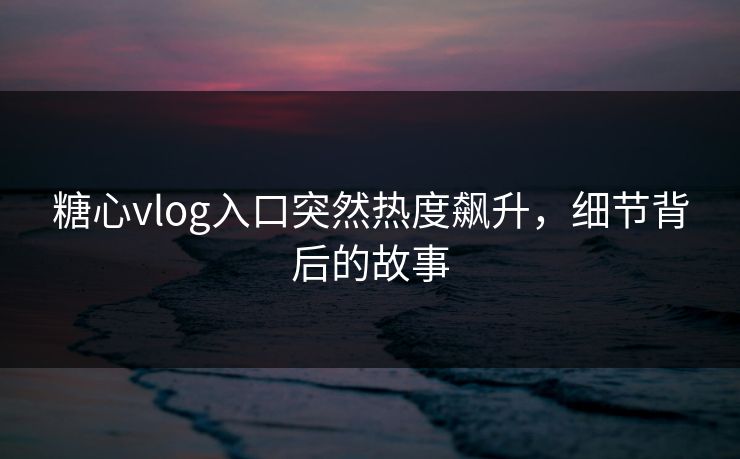 糖心vlog入口突然热度飙升，细节背后的故事