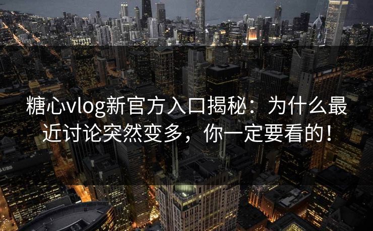 糖心vlog新官方入口揭秘：为什么最近讨论突然变多，你一定要看的！