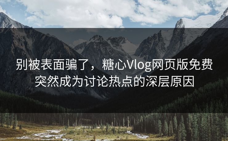 别被表面骗了，糖心Vlog网页版免费突然成为讨论热点的深层原因