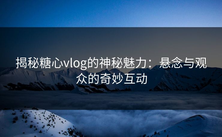 揭秘糖心vlog的神秘魅力：悬念与观众的奇妙互动