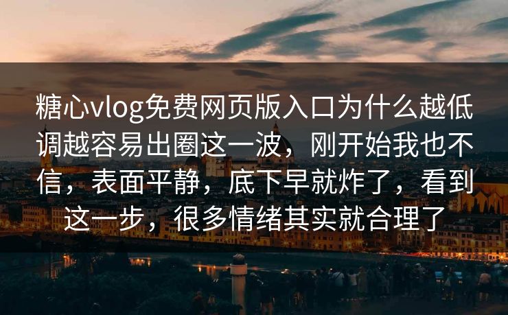 糖心vlog免费网页版入口为什么越低调越容易出圈这一波，刚开始我也不信，表面平静，底下早就炸了，看到这一步，很多情绪其实就合理了