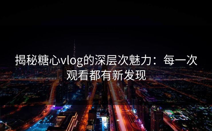 揭秘糖心vlog的深层次魅力：每一次观看都有新发现
