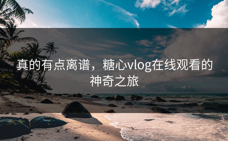 真的有点离谱，糖心vlog在线观看的神奇之旅