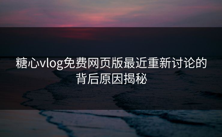 糖心vlog免费网页版最近重新讨论的背后原因揭秘