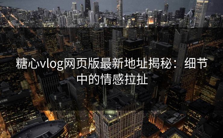 糖心vlog网页版最新地址揭秘：细节中的情感拉扯