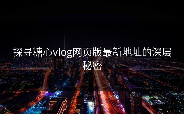 探寻糖心vlog网页版最新地址的深层秘密