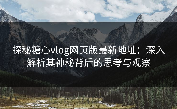 探秘糖心vlog网页版最新地址：深入解析其神秘背后的思考与观察