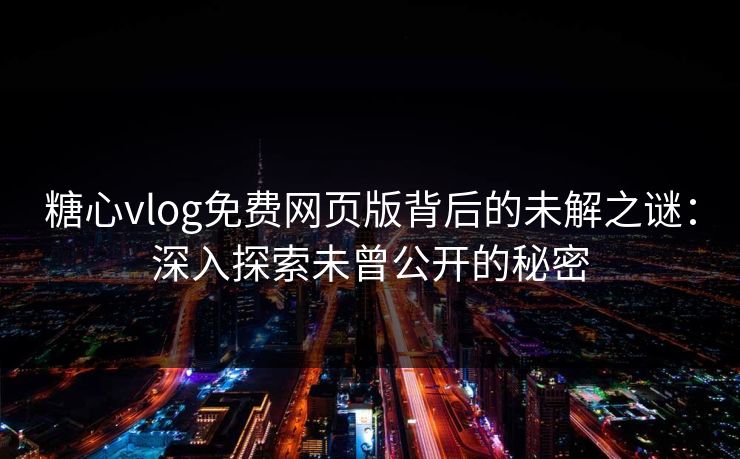 糖心vlog免费网页版背后的未解之谜：深入探索未曾公开的秘密