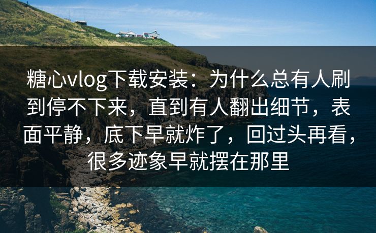 糖心vlog下载安装：为什么总有人刷到停不下来，直到有人翻出细节，表面平静，底下早就炸了，回过头再看，很多迹象早就摆在那里