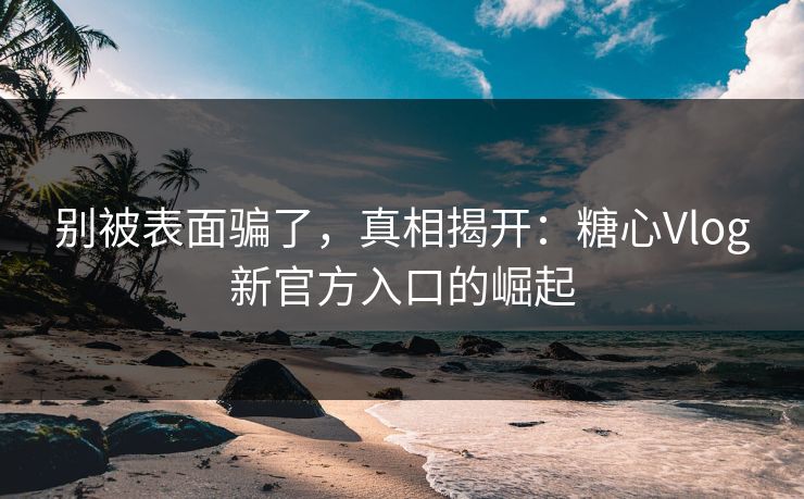 别被表面骗了，真相揭开：糖心Vlog新官方入口的崛起