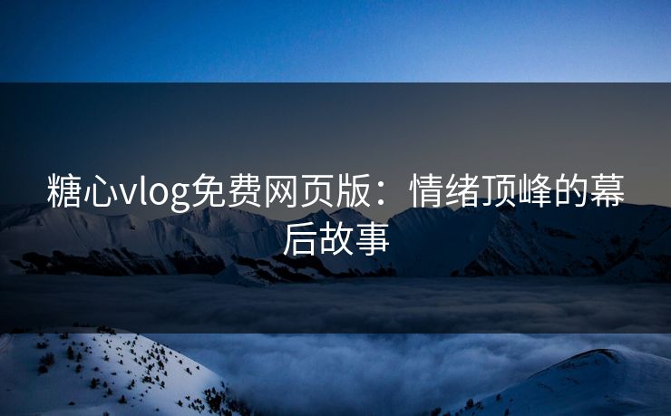 糖心vlog免费网页版：情绪顶峰的幕后故事
