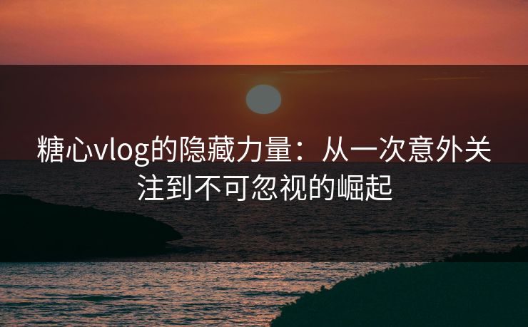 糖心vlog的隐藏力量：从一次意外关注到不可忽视的崛起