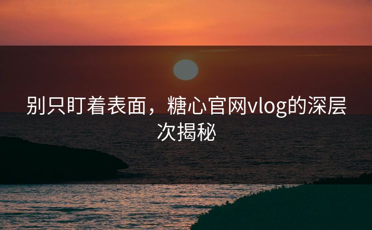 别只盯着表面，糖心官网vlog的深层次揭秘