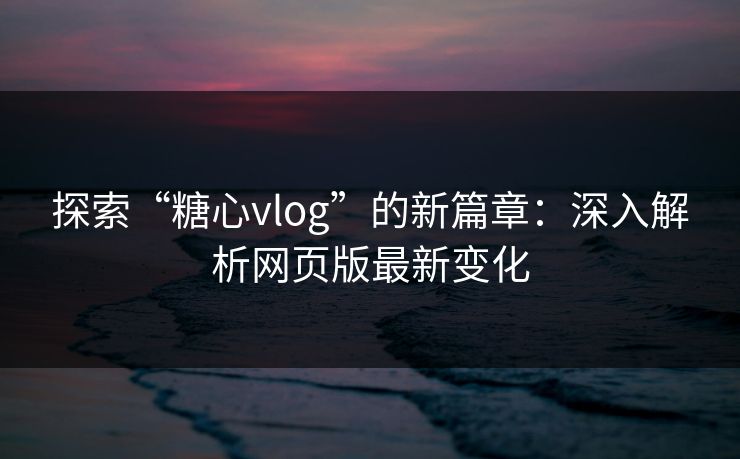 探索“糖心vlog”的新篇章：深入解析网页版最新变化