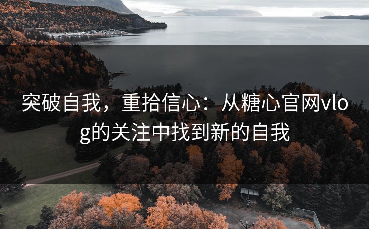 突破自我，重拾信心：从糖心官网vlog的关注中找到新的自我