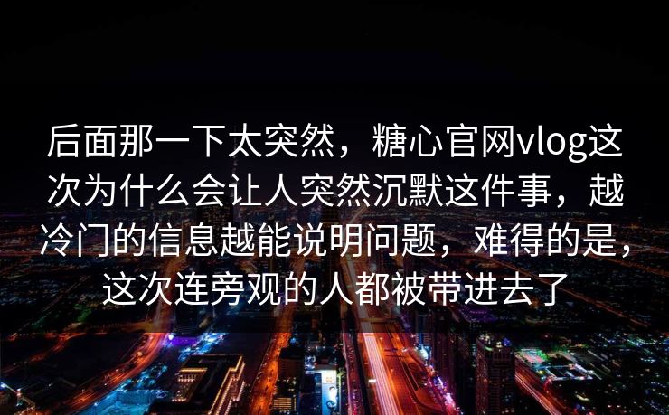 后面那一下太突然，糖心官网vlog这次为什么会让人突然沉默这件事，越冷门的信息越能说明问题，难得的是，这次连旁观的人都被带进去了