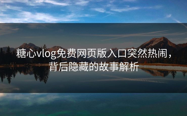 糖心vlog免费网页版入口突然热闹，背后隐藏的故事解析