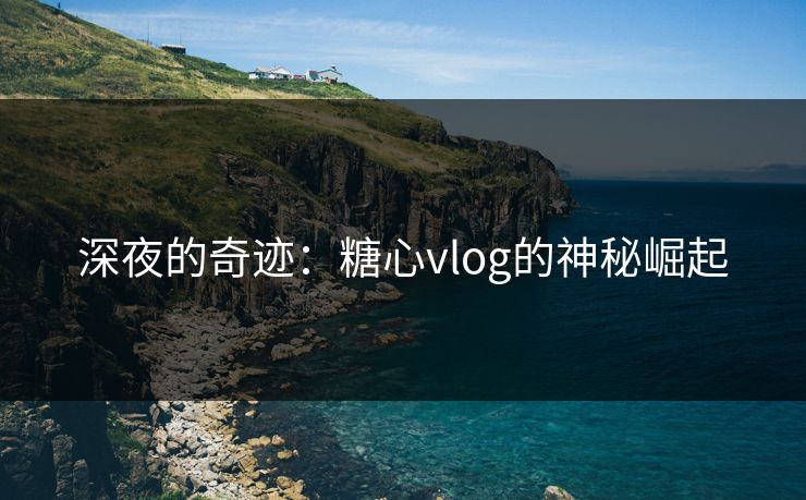 深夜的奇迹：糖心vlog的神秘崛起