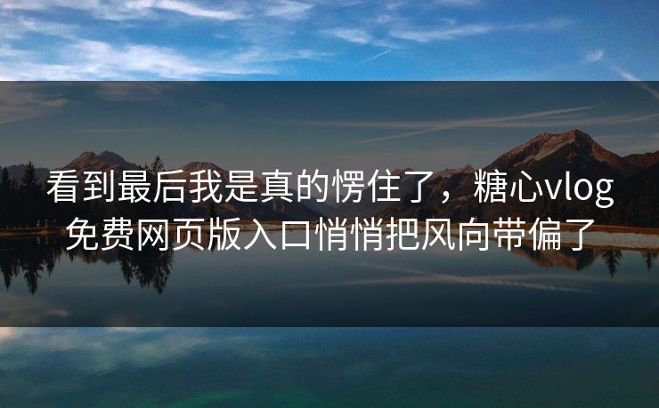 看到最后我是真的愣住了，糖心vlog免费网页版入口悄悄把风向带偏了