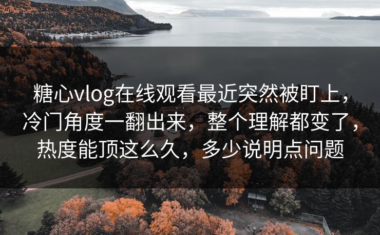 糖心vlog在线观看最近突然被盯上，冷门角度一翻出来，整个理解都变了，热度能顶这么久，多少说明点问题