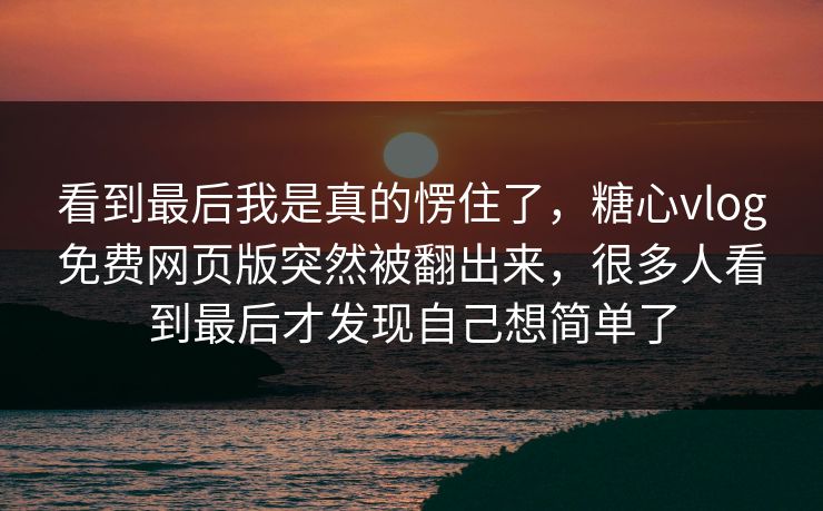 看到最后我是真的愣住了，糖心vlog免费网页版突然被翻出来，很多人看到最后才发现自己想简单了