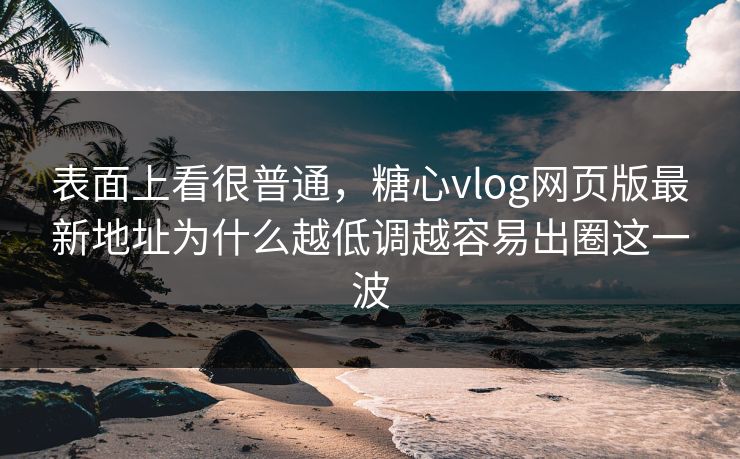 表面上看很普通，糖心vlog网页版最新地址为什么越低调越容易出圈这一波