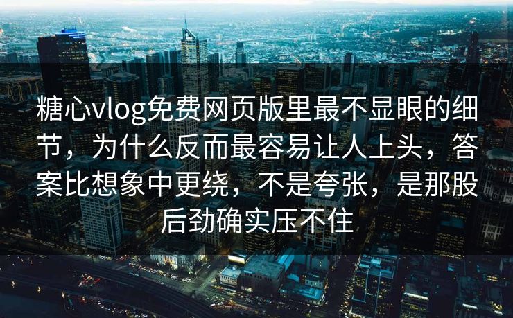 糖心vlog免费网页版里最不显眼的细节，为什么反而最容易让人上头，答案比想象中更绕，不是夸张，是那股后劲确实压不住