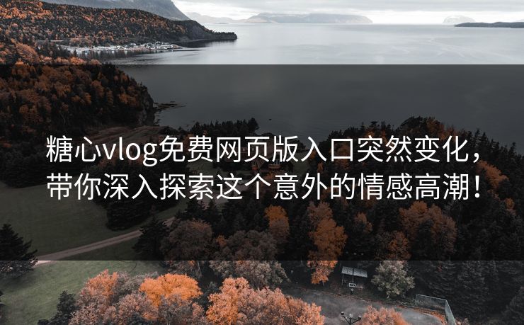 糖心vlog免费网页版入口突然变化，带你深入探索这个意外的情感高潮！